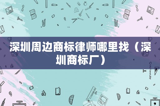 深圳周邊商標(biāo)律師哪里找（深圳商標(biāo)廠）
