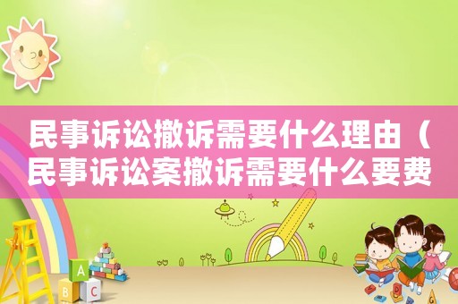 民事訴訟撤訴需要什么理由（民事訴訟案撤訴需要什么要費(fèi)用嗎）