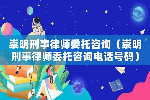 崇明刑事律師委托咨詢（崇明刑事律師委托咨詢電話號碼）