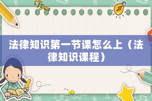 法律知識(shí)第一節(jié)課怎么上（法律知識(shí)課程）