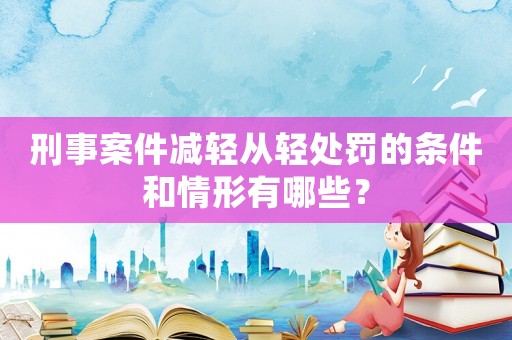 刑事案件減輕從輕處罰的條件和情形有哪些？