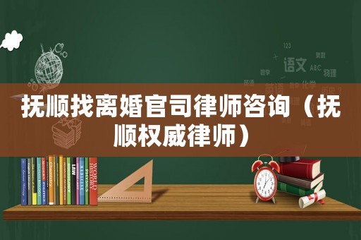 撫順找離婚官司律師咨詢（撫順權(quán)威律師）