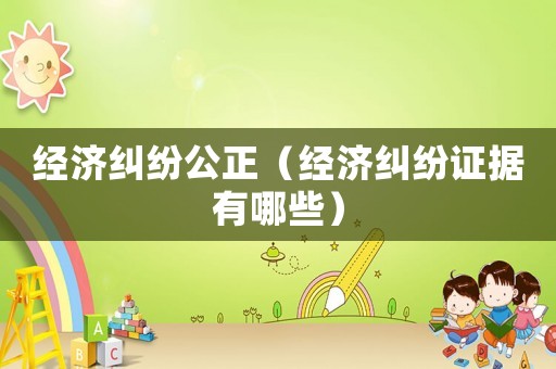 經(jīng)濟糾紛公正（經(jīng)濟糾紛證據(jù)有哪些）