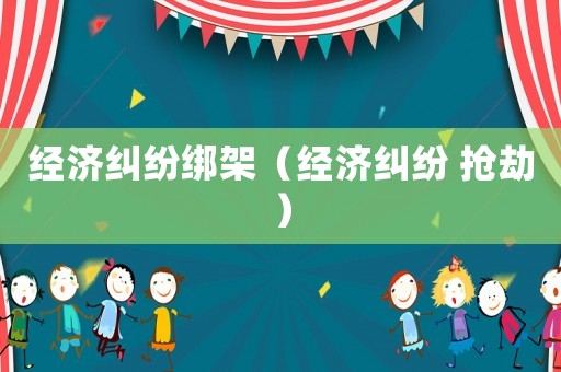 經(jīng)濟(jì)糾紛綁架（經(jīng)濟(jì)糾紛 搶劫）