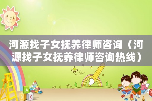 河源找子女撫養(yǎng)律師咨詢（河源找子女撫養(yǎng)律師咨詢熱線）