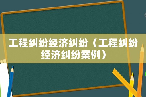 工程糾紛經(jīng)濟(jì)糾紛（工程糾紛經(jīng)濟(jì)糾紛案例）