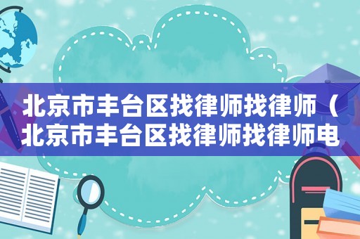 北京市豐臺(tái)區(qū)找律師找律師（北京市豐臺(tái)區(qū)找律師找律師電話）