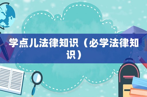 學(xué)點(diǎn)兒法律知識(shí)（必學(xué)法律知識(shí)）