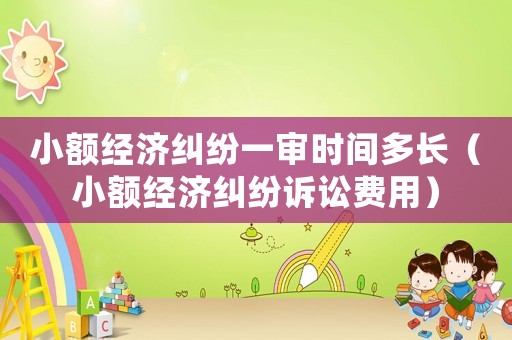 小額經濟糾紛一審時間多長（小額經濟糾紛訴訟費用）