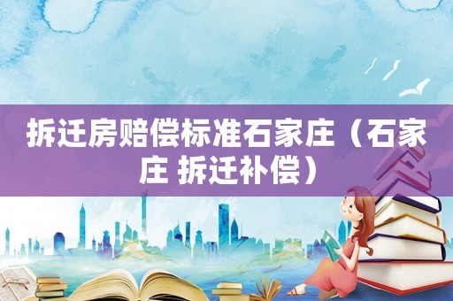 拆遷房賠償標(biāo)準(zhǔn)石家莊（石家莊 拆遷補(bǔ)償）