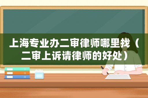 上海專(zhuān)業(yè)辦二審律師哪里找（二審上訴請(qǐng)律師的好處）