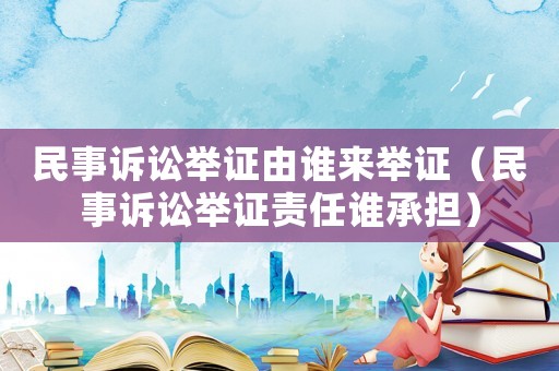 民事訴訟舉證由誰來舉證（民事訴訟舉證責(zé)任誰承擔(dān)）