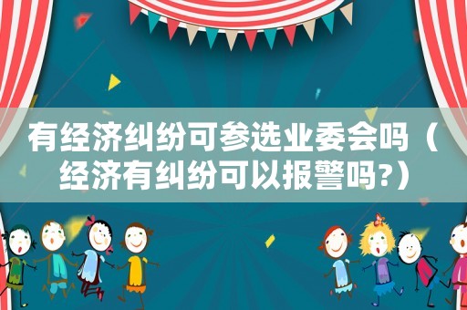 有經(jīng)濟(jì)糾紛可參選業(yè)委會(huì)嗎（經(jīng)濟(jì)有糾紛可以報(bào)警嗎?）