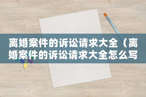 離婚案件的訴訟請(qǐng)求大全（離婚案件的訴訟請(qǐng)求大全怎么寫）