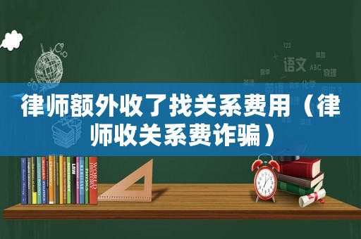 律師額外收了找關(guān)系費(fèi)用（律師收關(guān)系費(fèi)詐騙）