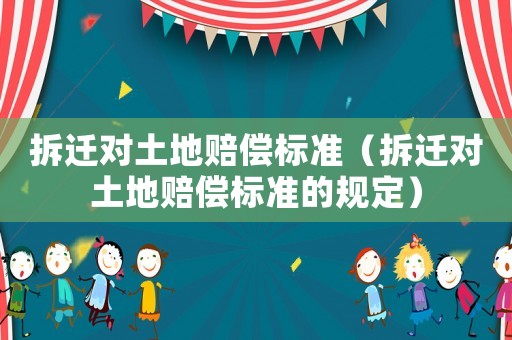 拆遷對土地賠償標準（拆遷對土地賠償標準的規(guī)定）