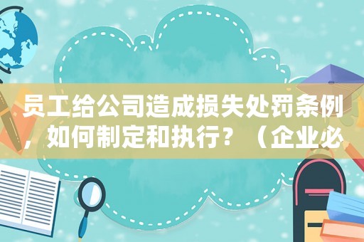 員工給公司造成損失處罰條例，如何制定和執(zhí)行？（企業(yè)必備）