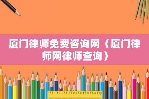 廈門律師免費(fèi)咨詢網(wǎng)（廈門律師網(wǎng)律師查詢）