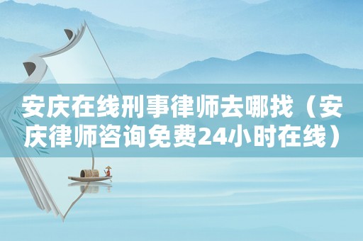 安慶在線刑事律師去哪找（安慶律師咨詢免費(fèi)24小時(shí)在線）