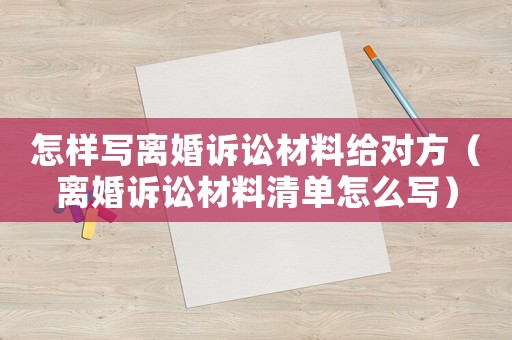 怎樣寫離婚訴訟材料給對(duì)方（離婚訴訟材料清單怎么寫）