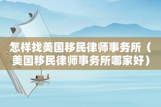 怎樣找美國移民律師事務(wù)所（美國移民律師事務(wù)所哪家好）
