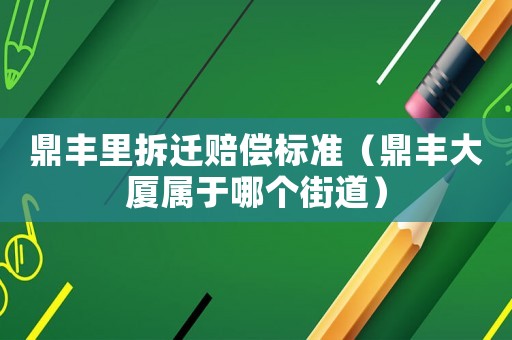 鼎豐里拆遷賠償標(biāo)準(zhǔn)（鼎豐大廈屬于哪個街道）