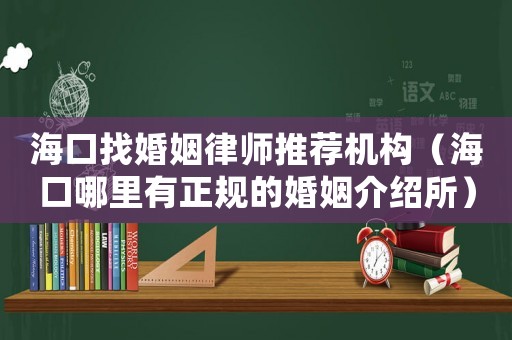 海口找婚姻律師推薦機(jī)構(gòu)（海口哪里有正規(guī)的婚姻介紹所）