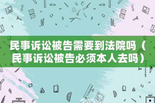 民事訴訟被告需要到法院?jiǎn)幔袷略V訟被告必須本人去嗎）