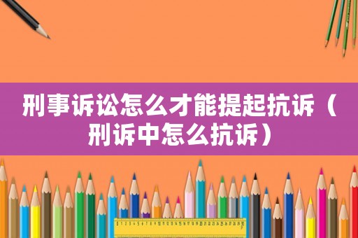 刑事訴訟怎么才能提起抗訴（刑訴中怎么抗訴）