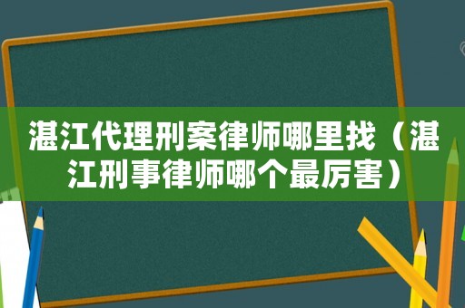 湛江代理刑案律師哪里找（湛江刑事律師哪個最厲害）