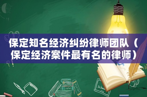 保定知名經(jīng)濟糾紛律師團隊（保定經(jīng)濟案件最有名的律師）