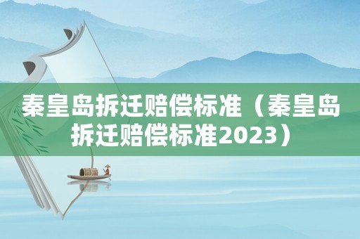 秦皇島拆遷賠償標準（秦皇島拆遷賠償標準2023）