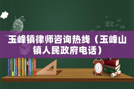 玉峰鎮(zhèn)律師咨詢熱線（玉峰山鎮(zhèn)人民政府電話）