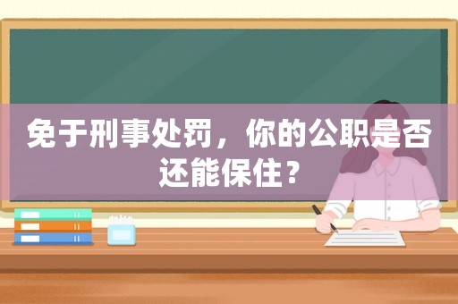 免于刑事處罰，你的公職是否還能保住？