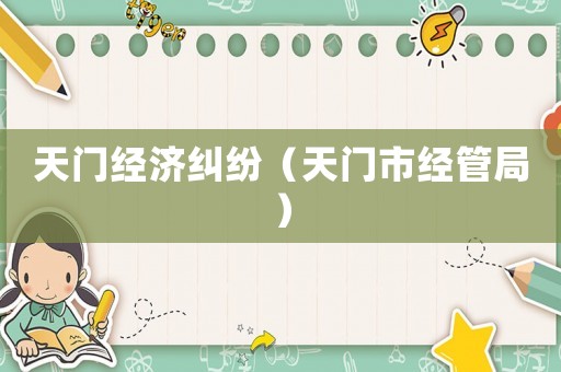 天門經(jīng)濟(jì)糾紛（天門市經(jīng)管局）