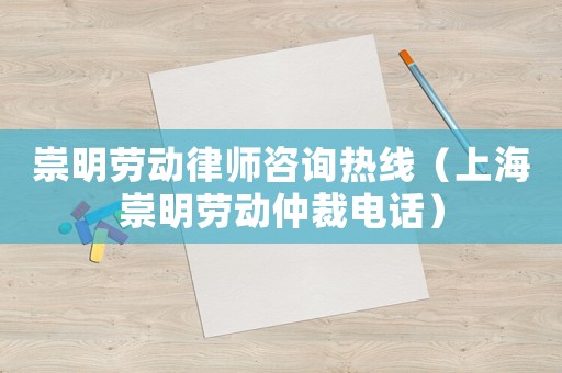 崇明勞動(dòng)律師咨詢熱線（上海崇明勞動(dòng)仲裁電話）