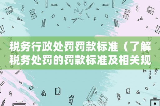 稅務(wù)行政處罰罰款標準（了解稅務(wù)處罰的罰款標準及相關(guān)規(guī)定）