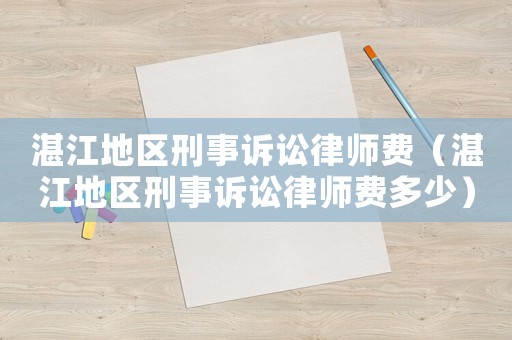 湛江地區(qū)刑事訴訟律師費（湛江地區(qū)刑事訴訟律師費多少）