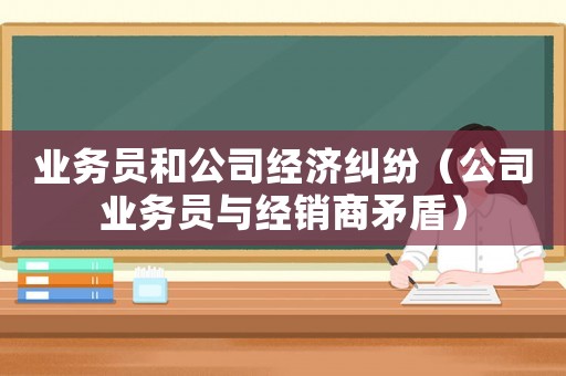 業(yè)務(wù)員和公司經(jīng)濟糾紛（公司業(yè)務(wù)員與經(jīng)銷商矛盾）