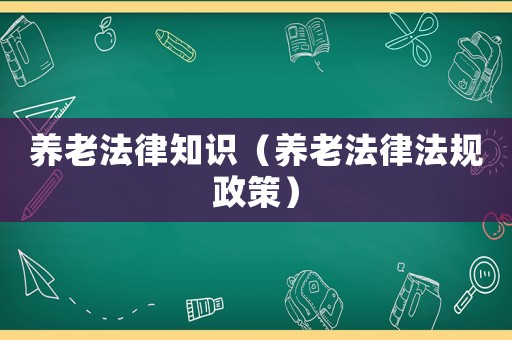 養(yǎng)老法律知識（養(yǎng)老法律法規(guī)政策）