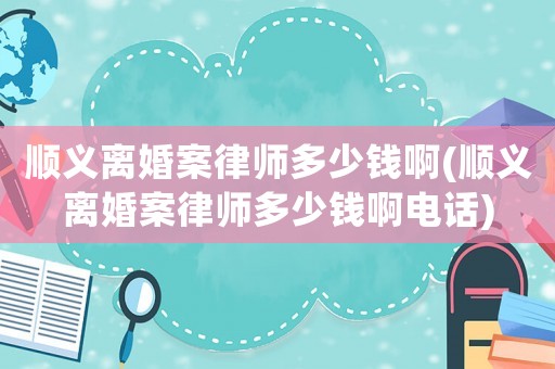 順義離婚案律師多少錢啊(順義離婚案律師多少錢啊電話)