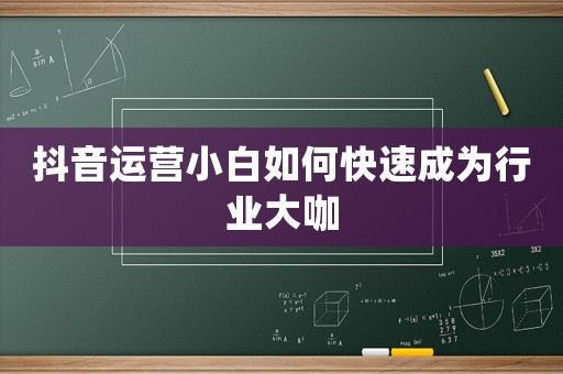 抖音運(yùn)營(yíng)小白如何快速成為行業(yè)大咖