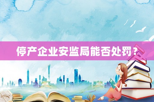 停產(chǎn)企業(yè)安監(jiān)局能否處罰？