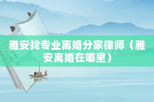 雅安找專業(yè)離婚分家律師（雅安離婚在哪里）