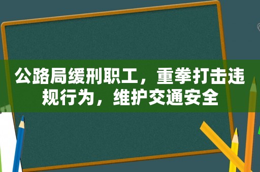 公路局緩刑職工，重拳打擊違規(guī)行為，維護(hù)交通安全