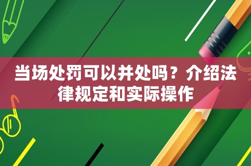 當場處罰可以并處嗎？介紹法律規(guī)定和實際操作