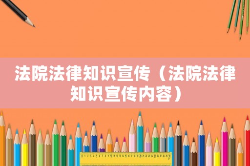 法院法律知識(shí)宣傳（法院法律知識(shí)宣傳內(nèi)容）