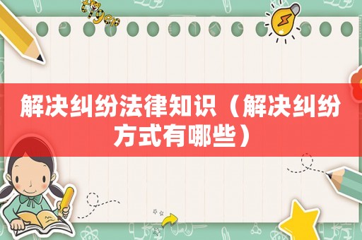 解決糾紛法律知識(shí)（解決糾紛方式有哪些）