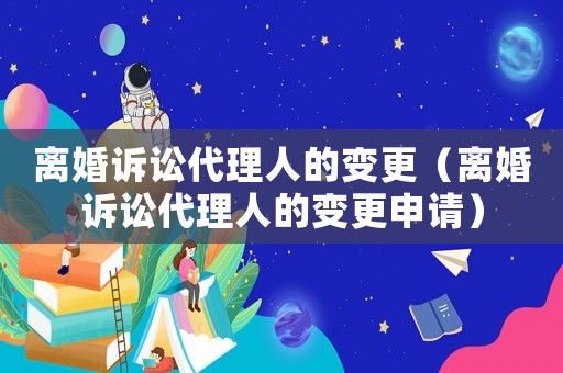 離婚訴訟代理人的變更（離婚訴訟代理人的變更申請(qǐng)）