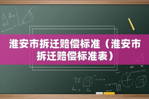 淮安市拆遷賠償標(biāo)準(zhǔn)（淮安市拆遷賠償標(biāo)準(zhǔn)表）